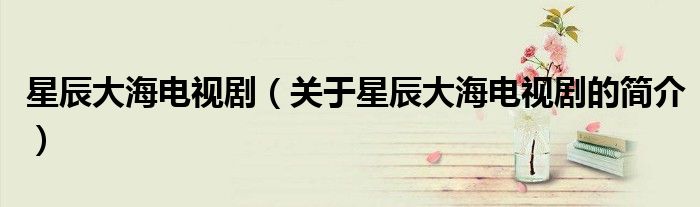 星辰大海電視?。P(guān)于星辰大海電視劇的簡(jiǎn)介）