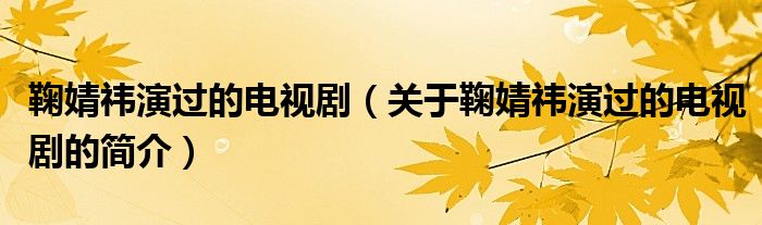 鞠婧祎演過的電視?。P(guān)于鞠婧祎演過的電視劇的簡介）