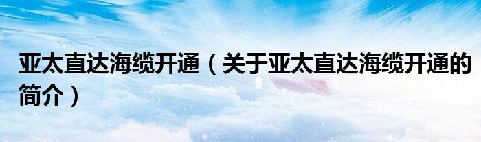 亞太直達(dá)海纜開通（關(guān)于亞太直達(dá)海纜開通的簡介）