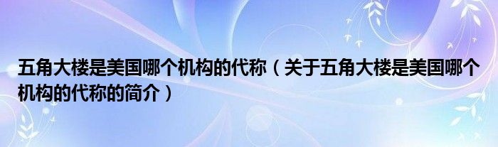 五角大樓是美國哪個機構的代稱（關于五角大樓是美國哪個機構的代稱的簡介）