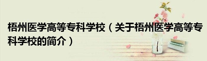梧州醫(yī)學(xué)高等專科學(xué)校（關(guān)于梧州醫(yī)學(xué)高等?？茖W(xué)校的簡介）