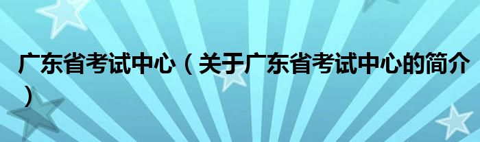 廣東省考試中心（關于廣東省考試中心的簡介）