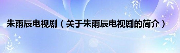 朱雨辰電視?。P(guān)于朱雨辰電視劇的簡介）