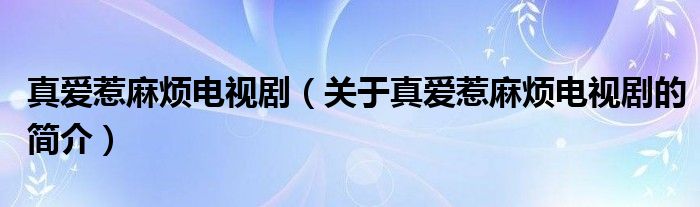 真愛惹麻煩電視劇（關于真愛惹麻煩電視劇的簡介）