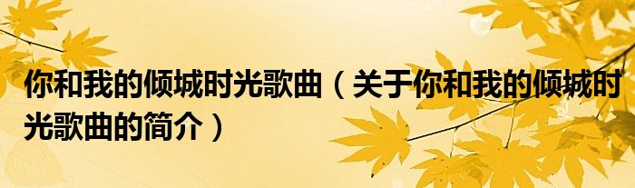 你和我的傾城時(shí)光歌曲（關(guān)于你和我的傾城時(shí)光歌曲的簡(jiǎn)介）