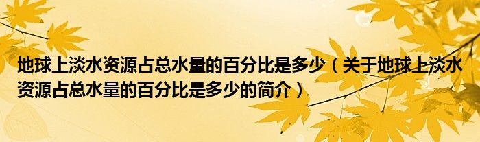 地球上淡水資源占總水量的百分比是多少（關(guān)于地球上淡水資源占總水量的百分比是多少的簡(jiǎn)介）