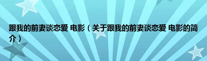 跟我的前妻談戀愛 電影（關(guān)于跟我的前妻談戀愛 電影的簡(jiǎn)介）