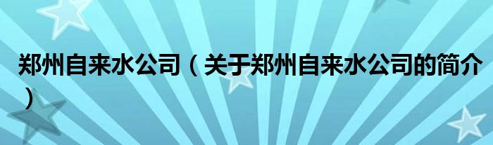 鄭州自來水公司（關于鄭州自來水公司的簡介）