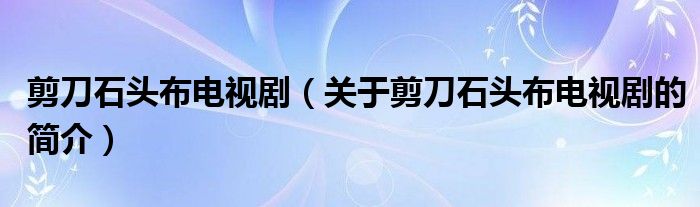 剪刀石頭布電視劇（關(guān)于剪刀石頭布電視劇的簡介）
