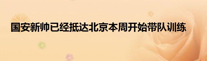 國(guó)安新帥已經(jīng)抵達(dá)北京本周開(kāi)始帶隊(duì)訓(xùn)練
