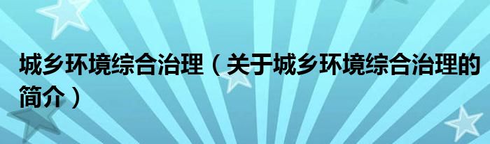 城鄉(xiāng)環(huán)境綜合治理（關(guān)于城鄉(xiāng)環(huán)境綜合治理的簡介）