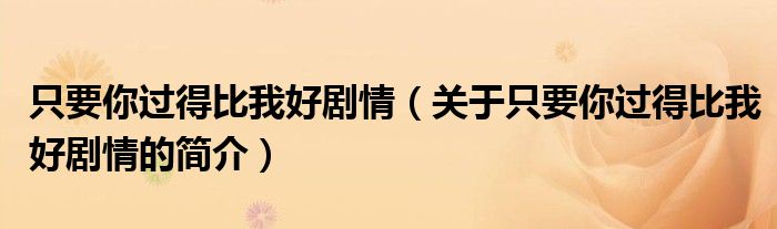 只要你過(guò)得比我好劇情（關(guān)于只要你過(guò)得比我好劇情的簡(jiǎn)介）