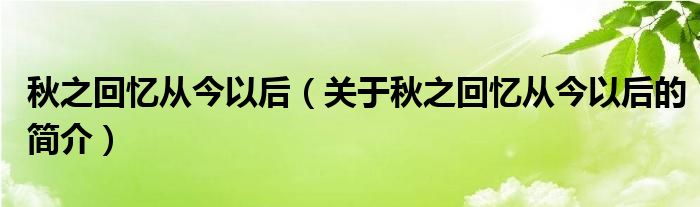 秋之回憶從今以后（關(guān)于秋之回憶從今以后的簡介）
