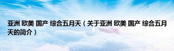 亞洲 歐美 國產(chǎn) 綜合五月天（關于亞洲 歐美 國產(chǎn) 綜合五月天的簡介）