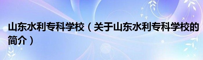 山東水利?？茖W(xué)校（關(guān)于山東水利?？茖W(xué)校的簡介）