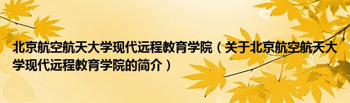 北京航空航天大學(xué)現(xiàn)代遠(yuǎn)程教育學(xué)院（關(guān)于北京航空航天大學(xué)現(xiàn)代遠(yuǎn)程教育學(xué)院的簡介）