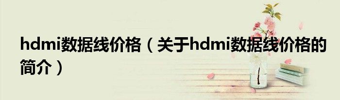 hdmi數(shù)據(jù)線價(jià)格（關(guān)于hdmi數(shù)據(jù)線價(jià)格的簡介）