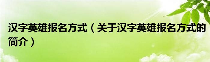 漢字英雄報(bào)名方式（關(guān)于漢字英雄報(bào)名方式的簡(jiǎn)介）
