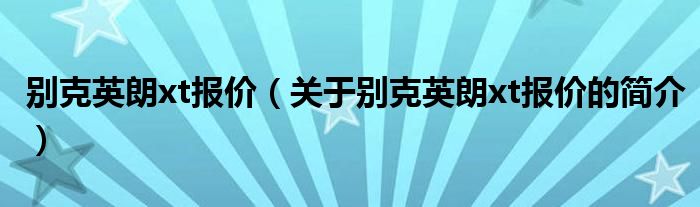 別克英朗xt報價（關于別克英朗xt報價的簡介）