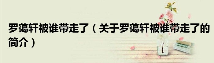 羅藹軒被誰帶走了（關(guān)于羅藹軒被誰帶走了的簡(jiǎn)介）