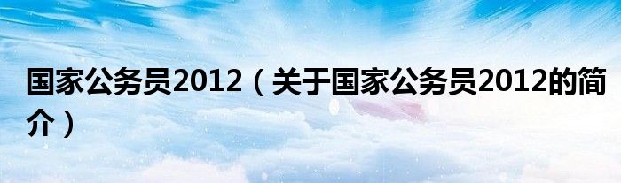 國(guó)家公務(wù)員2012（關(guān)于國(guó)家公務(wù)員2012的簡(jiǎn)介）