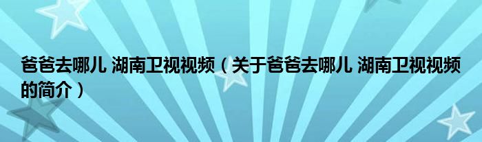爸爸去哪兒 湖南衛(wèi)視視頻（關(guān)于爸爸去哪兒 湖南衛(wèi)視視頻的簡(jiǎn)介）