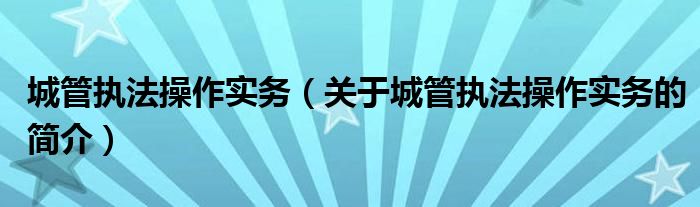 城管執(zhí)法操作實(shí)務(wù)（關(guān)于城管執(zhí)法操作實(shí)務(wù)的簡介）