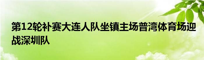 第12輪補(bǔ)賽大連人隊(duì)坐鎮(zhèn)主場普灣體育場迎戰(zhàn)深圳隊(duì)