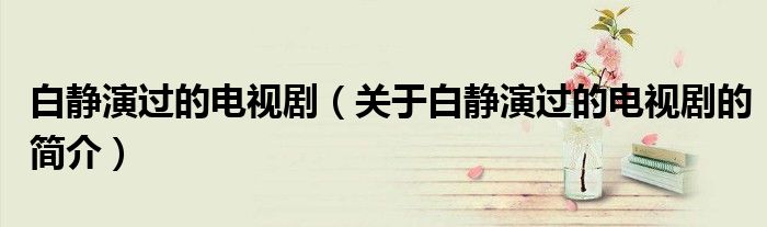 白靜演過的電視?。P(guān)于白靜演過的電視劇的簡介）