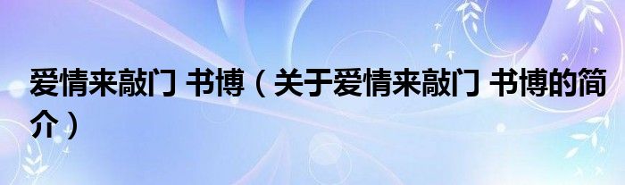 愛(ài)情來(lái)敲門 書博（關(guān)于愛(ài)情來(lái)敲門 書博的簡(jiǎn)介）