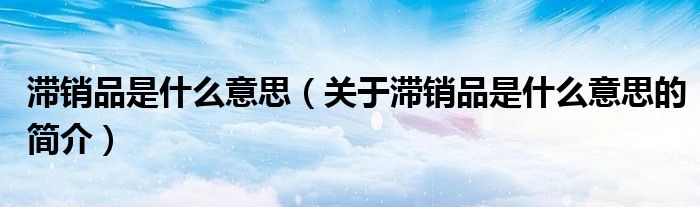 滯銷(xiāo)品是什么意思（關(guān)于滯銷(xiāo)品是什么意思的簡(jiǎn)介）