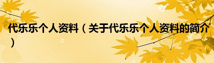 代樂樂個(gè)人資料（關(guān)于代樂樂個(gè)人資料的簡介）