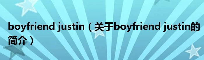 boyfriend justin（關(guān)于boyfriend justin的簡(jiǎn)介）