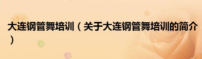 大連鋼管舞培訓（關于大連鋼管舞培訓的簡介）