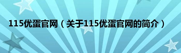 115優(yōu)蛋官網(wǎng)（關(guān)于115優(yōu)蛋官網(wǎng)的簡(jiǎn)介）