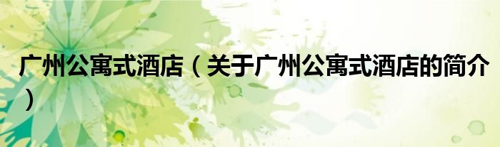 廣州公寓式酒店（關(guān)于廣州公寓式酒店的簡介）