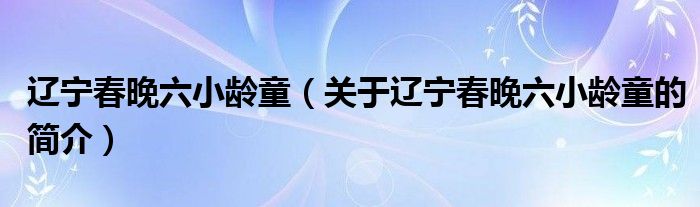 遼寧春晚六小齡童（關于遼寧春晚六小齡童的簡介）