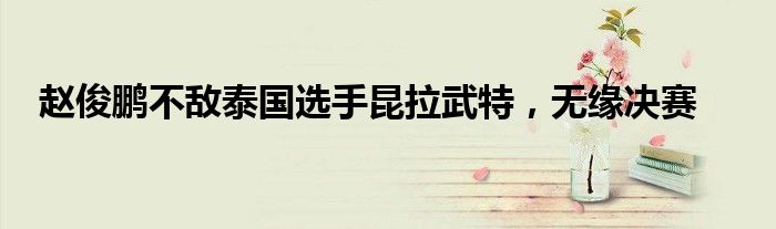 趙俊鵬不敵泰國選手昆拉武特，無緣決賽