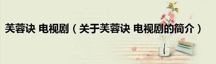 芙蓉訣 電視劇（關(guān)于芙蓉訣 電視劇的簡(jiǎn)介）