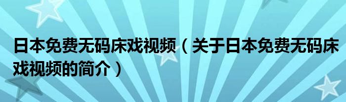 日本免費無碼床戲視頻（關于日本免費無碼床戲視頻的簡介）