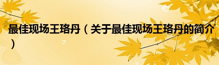 最佳現(xiàn)場王珞丹（關(guān)于最佳現(xiàn)場王珞丹的簡介）
