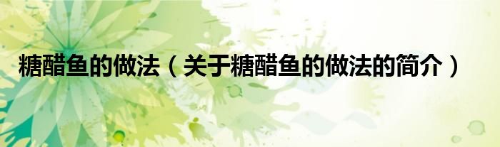 糖醋魚(yú)的做法（關(guān)于糖醋魚(yú)的做法的簡(jiǎn)介）