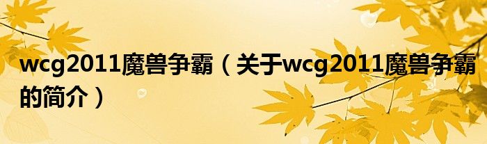 wcg2011魔獸爭(zhēng)霸（關(guān)于wcg2011魔獸爭(zhēng)霸的簡(jiǎn)介）