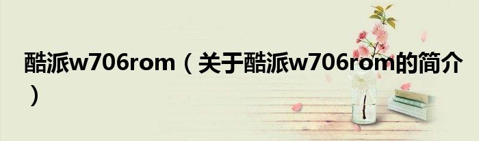 酷派w706rom（關(guān)于酷派w706rom的簡(jiǎn)介）