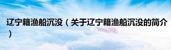 遼寧籍漁船沉沒（關(guān)于遼寧籍漁船沉沒的簡介）