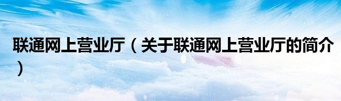 聯(lián)通網(wǎng)上營業(yè)廳（關于聯(lián)通網(wǎng)上營業(yè)廳的簡介）