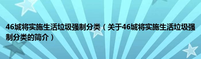 46城將實(shí)施生活垃圾強(qiáng)制分類（關(guān)于46城將實(shí)施生活垃圾強(qiáng)制分類的簡介）