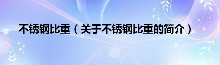 不銹鋼比重（關于不銹鋼比重的簡介）