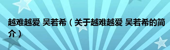 越難越愛 吳若希（關(guān)于越難越愛 吳若希的簡(jiǎn)介）