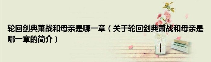 輪回劍典蕭戰(zhàn)和母親是哪一章（關(guān)于輪回劍典蕭戰(zhàn)和母親是哪一章的簡介）